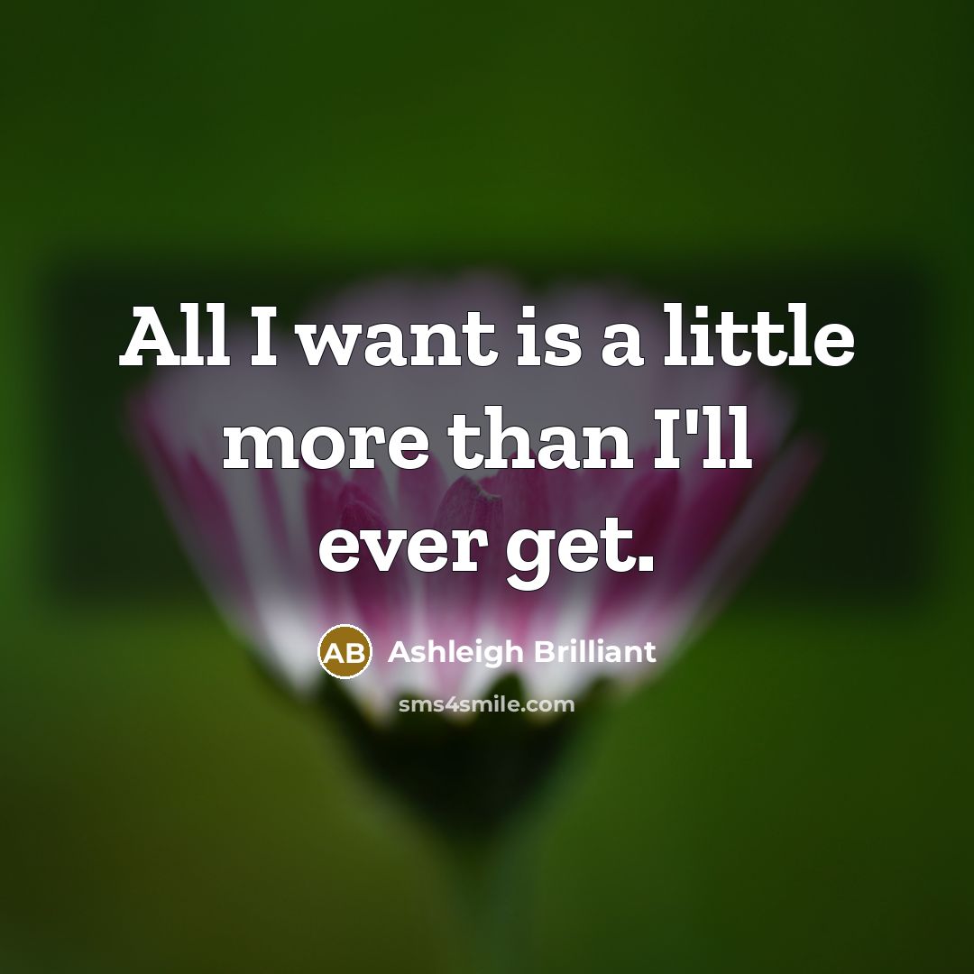 “All I want is a little more than I'll ever get.” quote by Ashleigh Brilliant