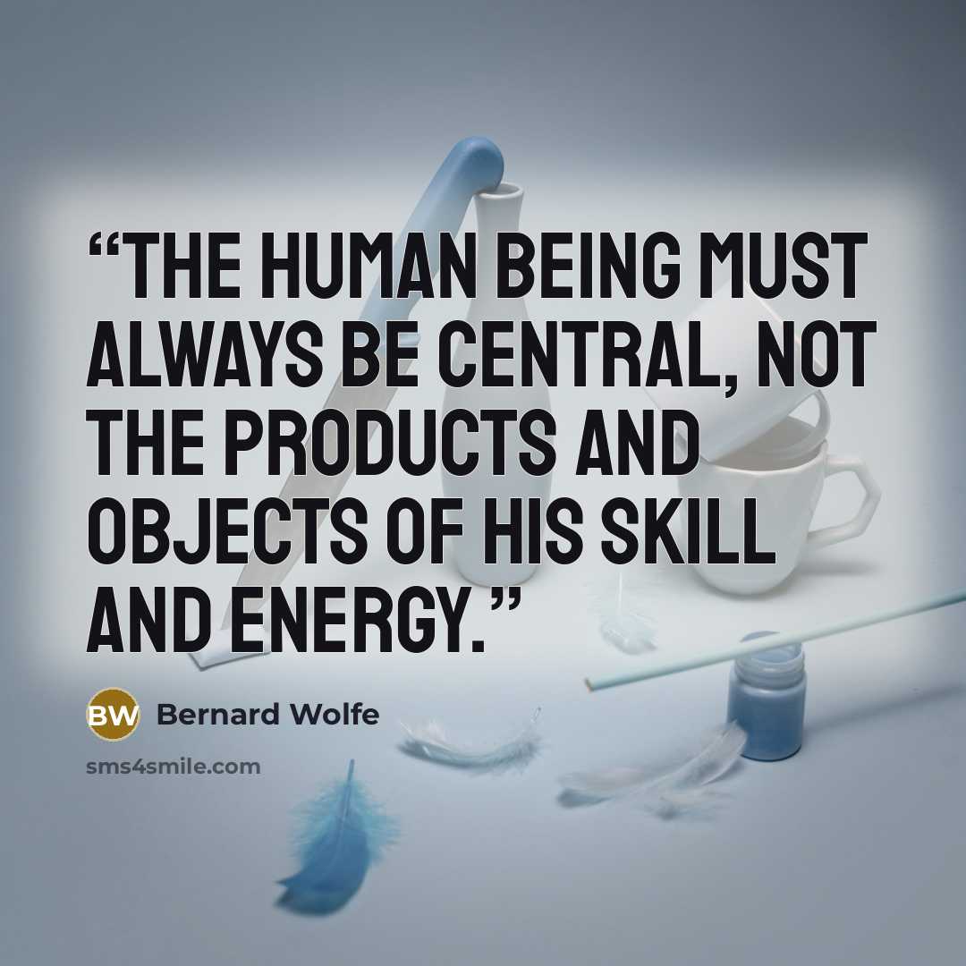 “The human being must always be central, not the products and objects of his skill and energy.” quote by Bernard Wolfe