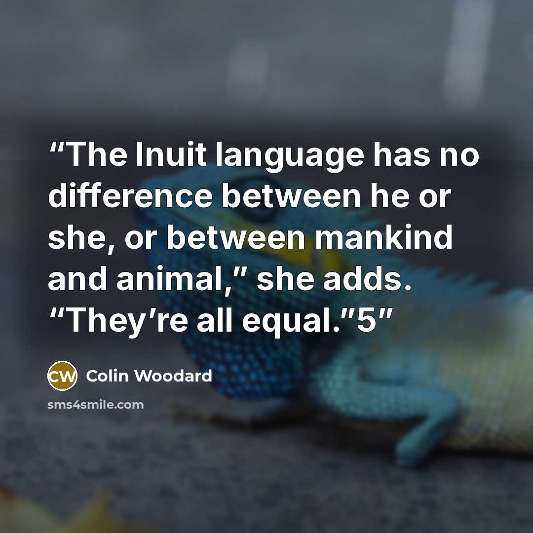 “The Inuit language has no difference between he or she, or between mankind and animal,” she adds. “They’re all equal.”5” quote by Colin Woodard