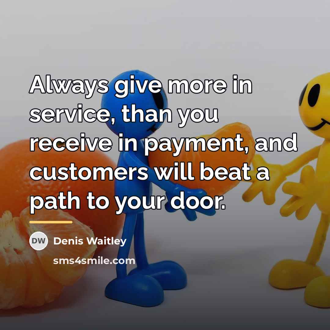 “Always give more in service, than you receive in payment,…” quote by Denis Waitley