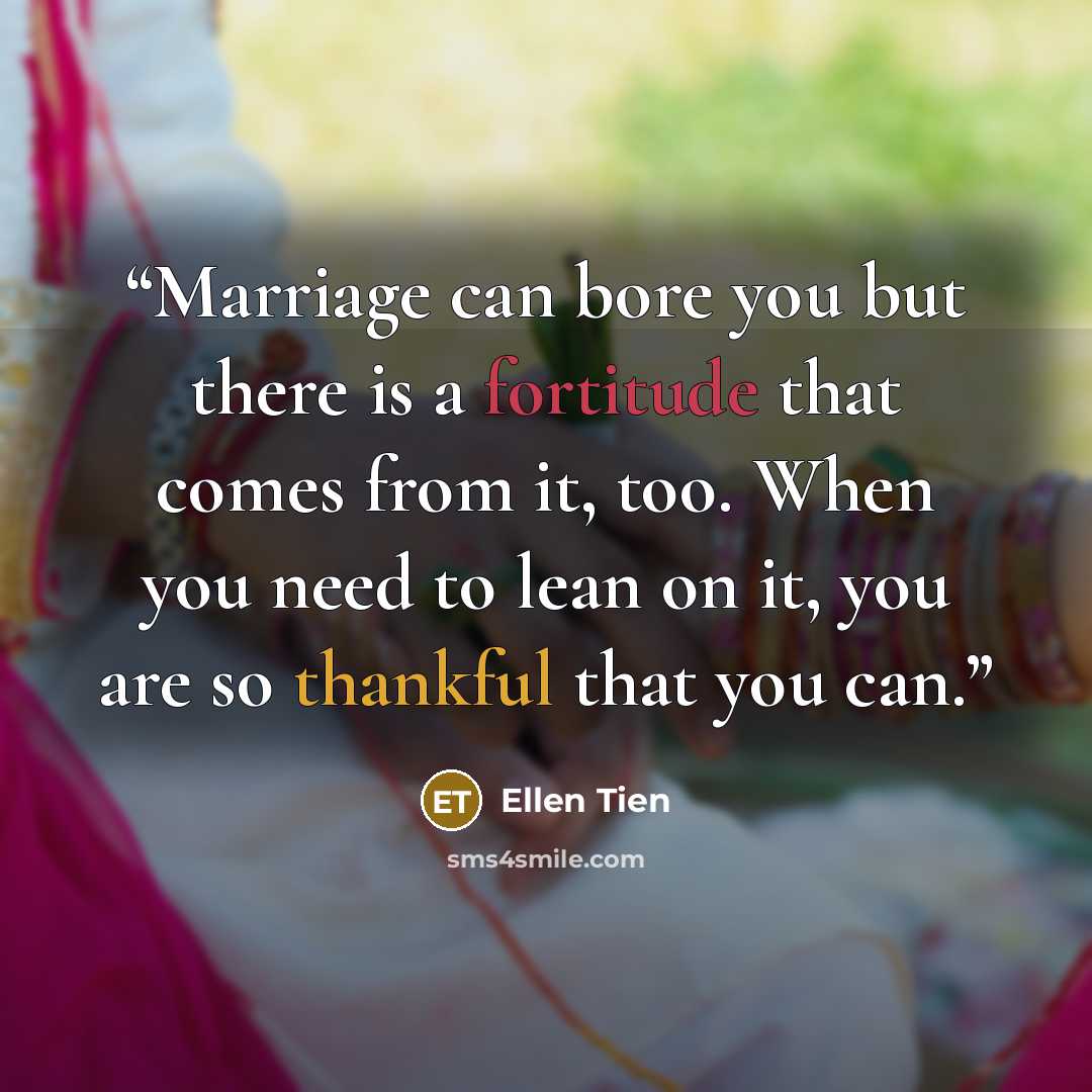 “Marriage can bore you but there is a fortitude that comes from it, too. When you need to lean on it, you are so thankful that you can.” quote by Ellen Tien