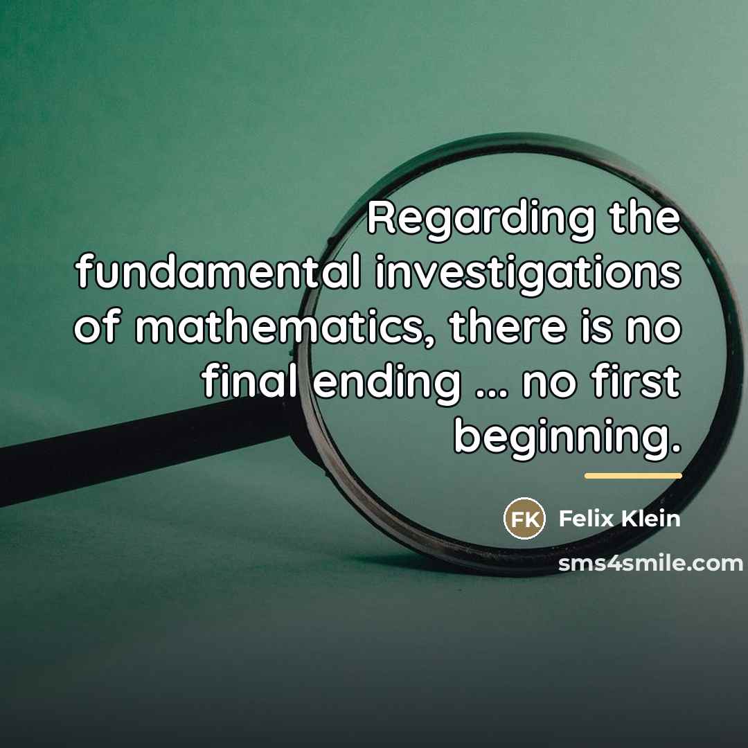 “Regarding the fundamental investigations of mathematics, there is no final…” quote by Felix Klein