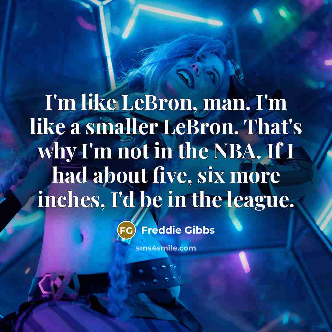 “I'm like LeBron, man. I'm like a smaller LeBron. That's why I'm not in the NBA. If I had about five, six more inches, I'd be in the league.” quote by Freddie Gibbs