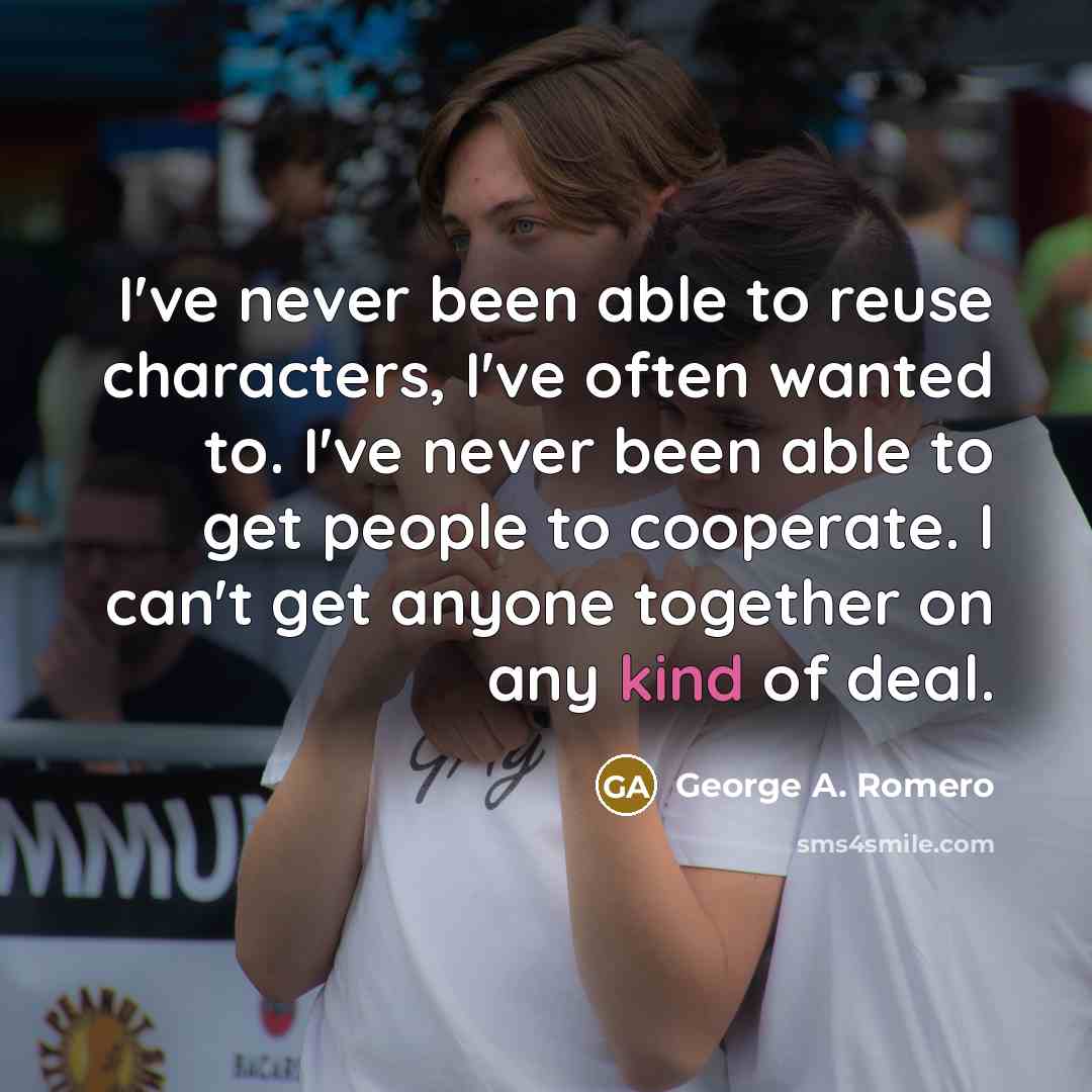 “I've never been able to reuse characters, I've often wanted…” quote by George A. Romero