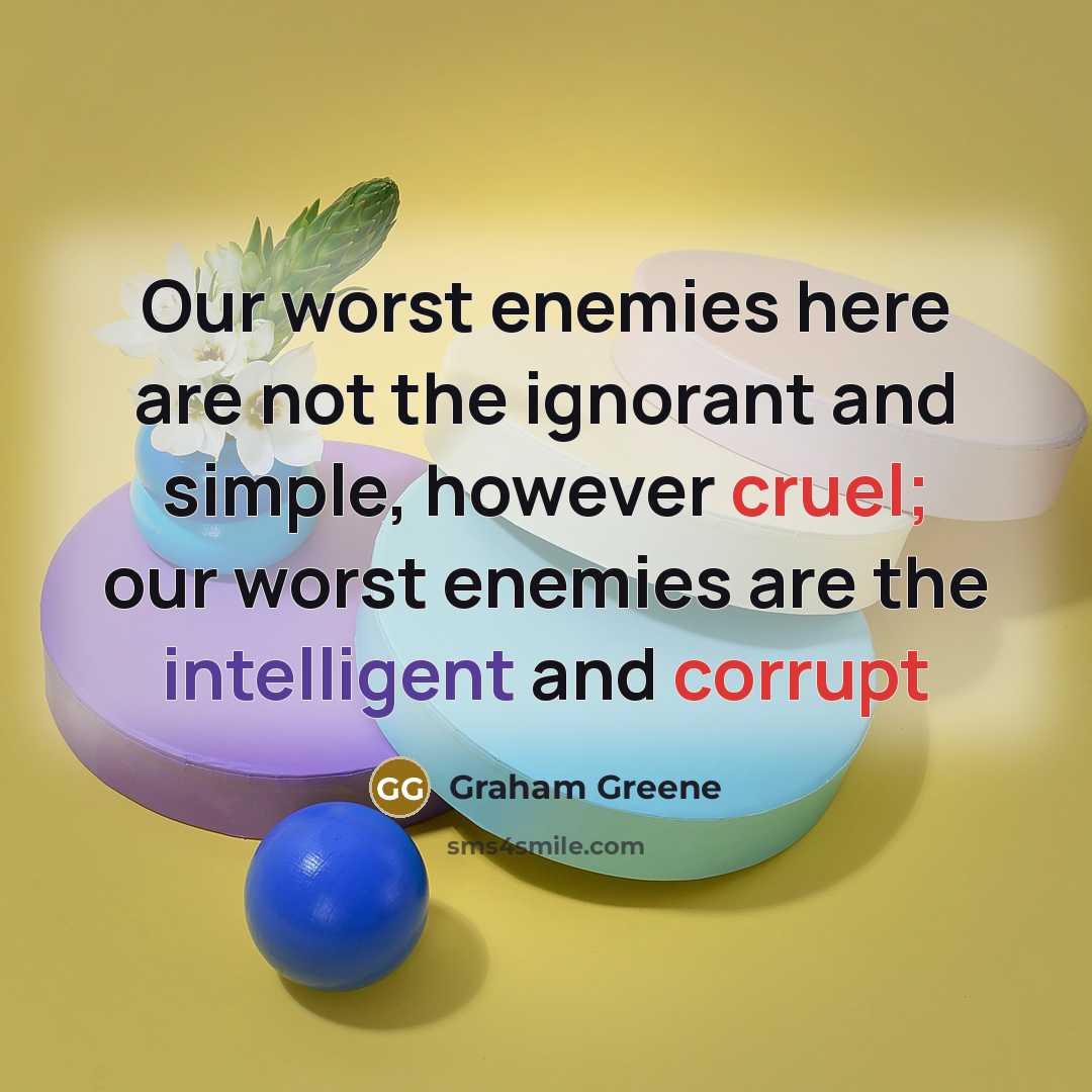 “Our worst enemies here are not the ignorant and simple, however cruel; our worst enemies are the intelligent and corrupt” quote by Graham Greene