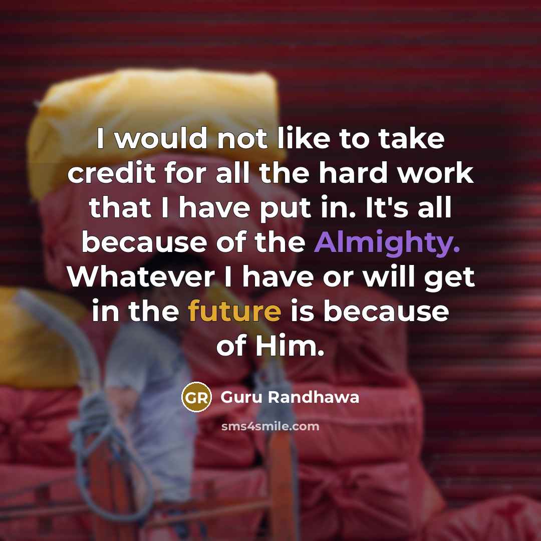 “I would not like to take credit for all the hard work that I have put in. It's all because of the Almighty. Whatever I have or will get in the future is because of Him.” quote by Guru Randhawa