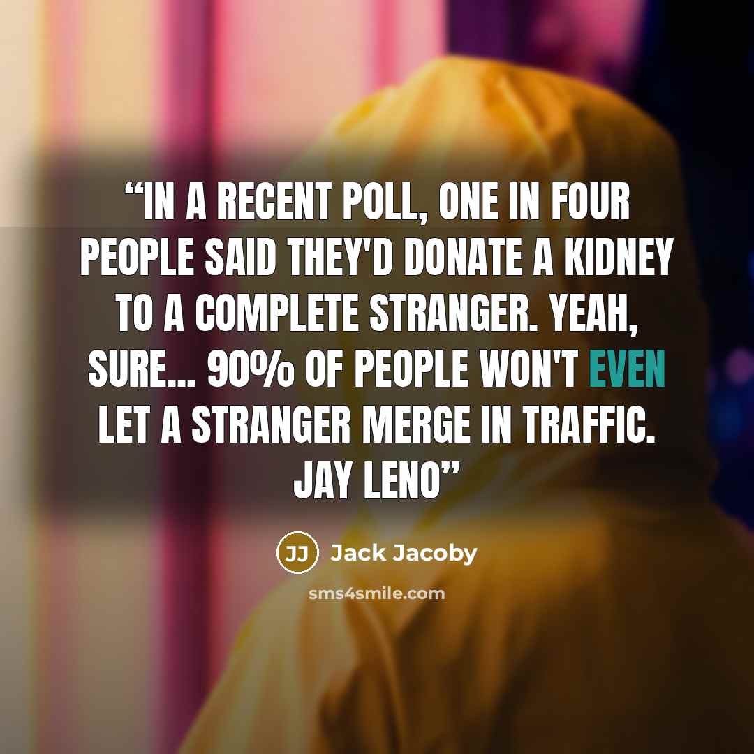“In a recent poll, one in four people said they'd donate a kidney to a complete stranger. Yeah, sure... 90% of people won't even let a stranger merge in traffic. Jay Leno” quote by Jack Jacoby