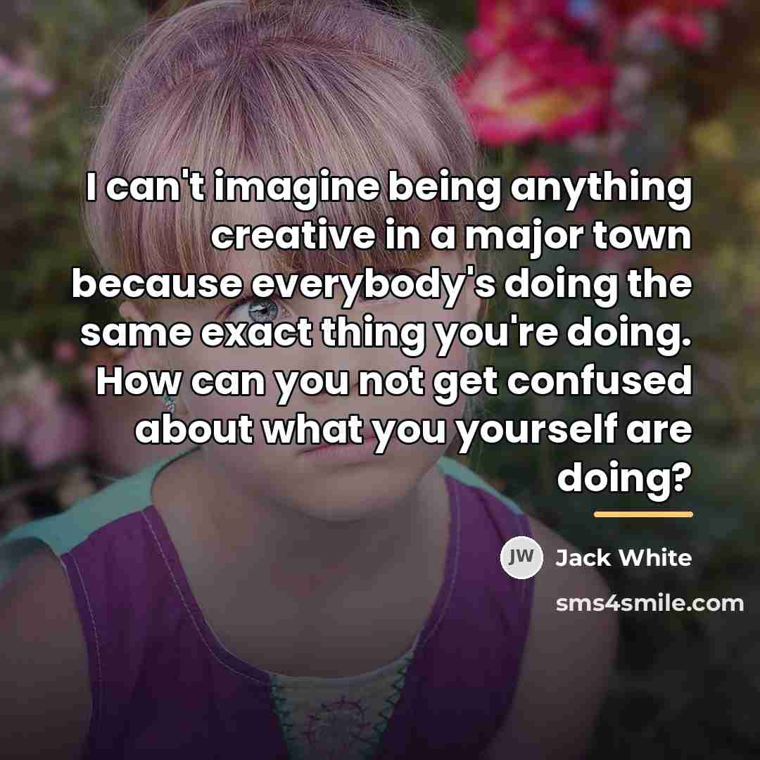 “I can't imagine being anything creative in a major town…” quote by Jack White
