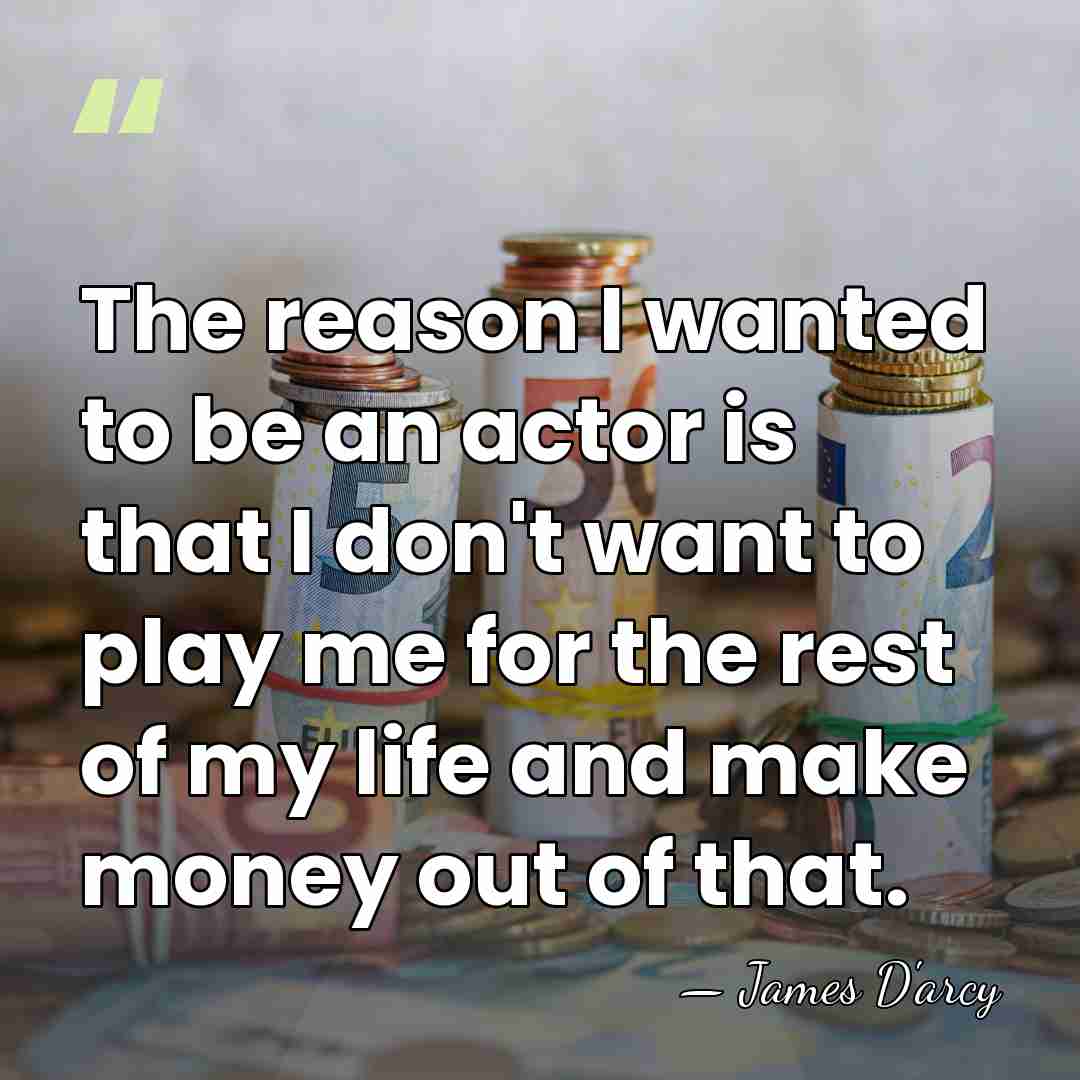 The reason I wanted to be an actor is that I don't&hellip; - James D'arcy