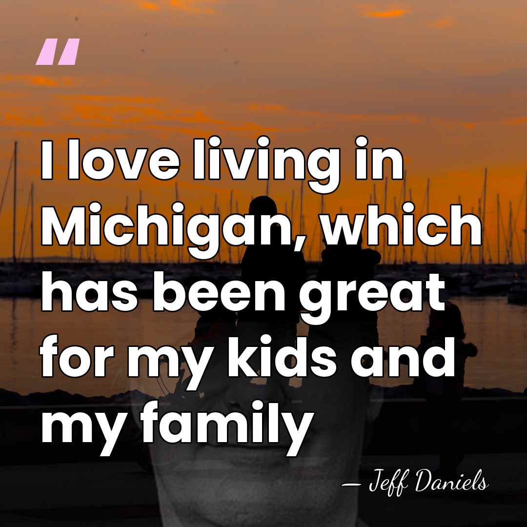 I love living in Michigan, which has been great for my kids&hellip; - Jeff Daniels