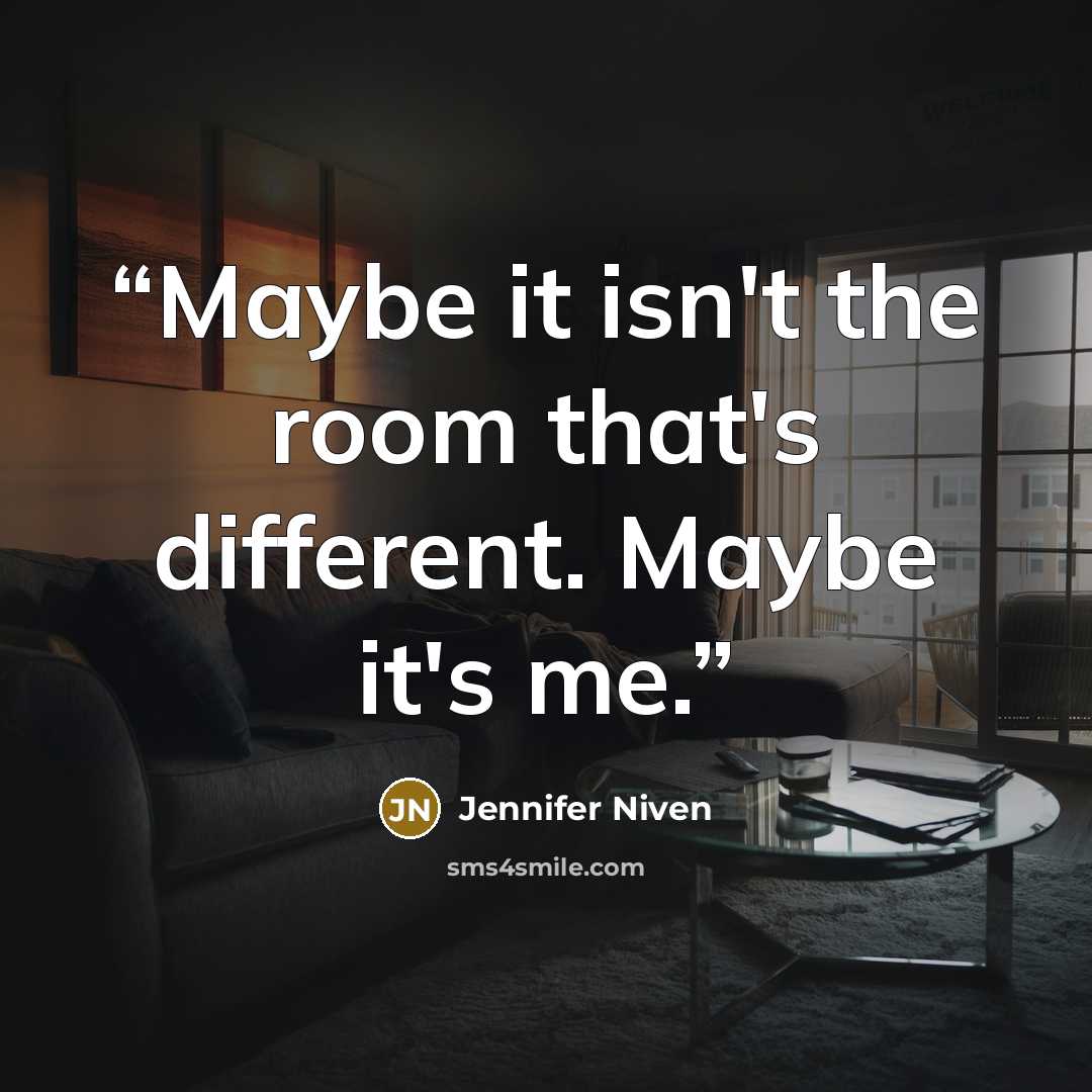 “Maybe it isn't the room that's different. Maybe it's me.” quote by Jennifer Niven