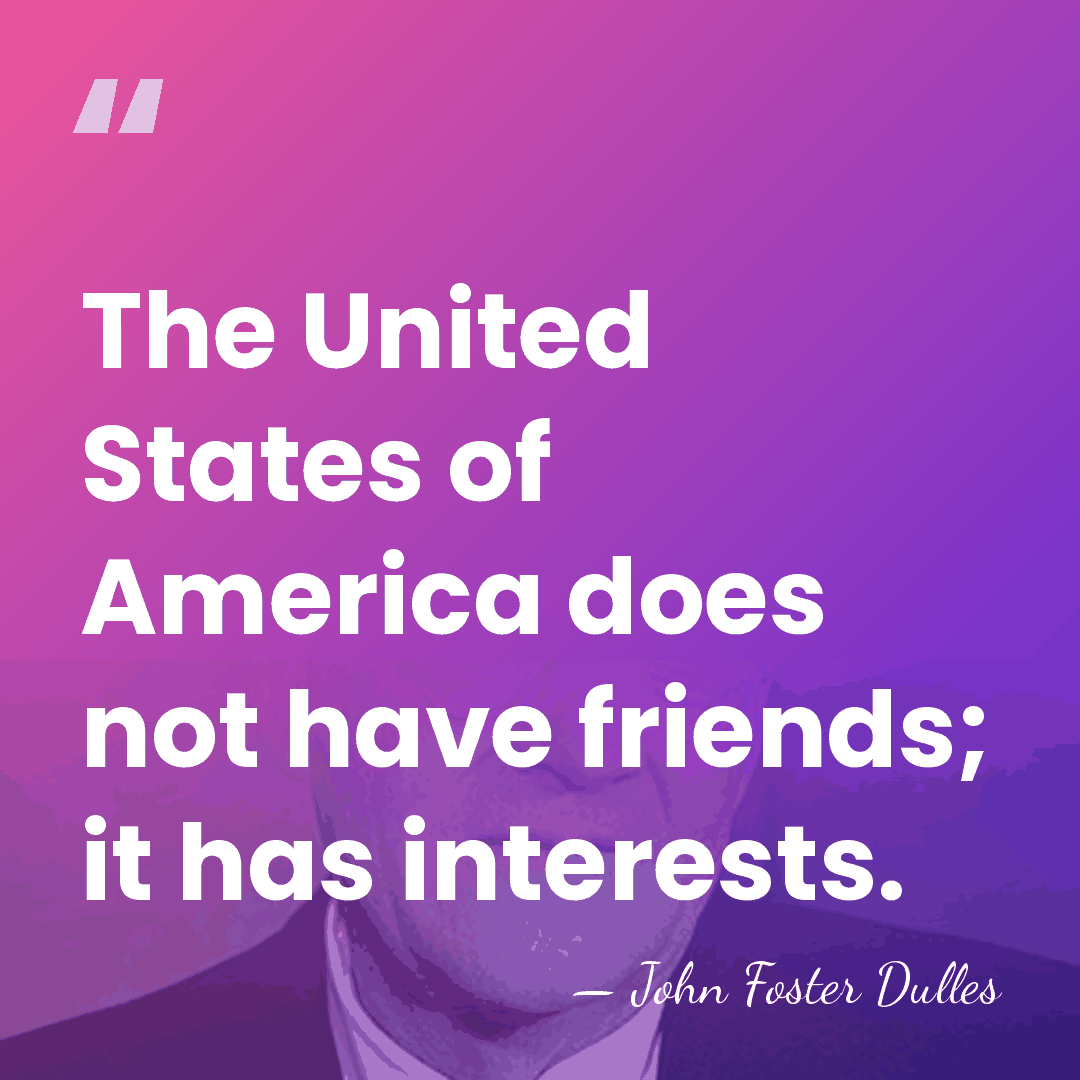 The United States of America does not have friends; it has interests. - John Foster Dulles