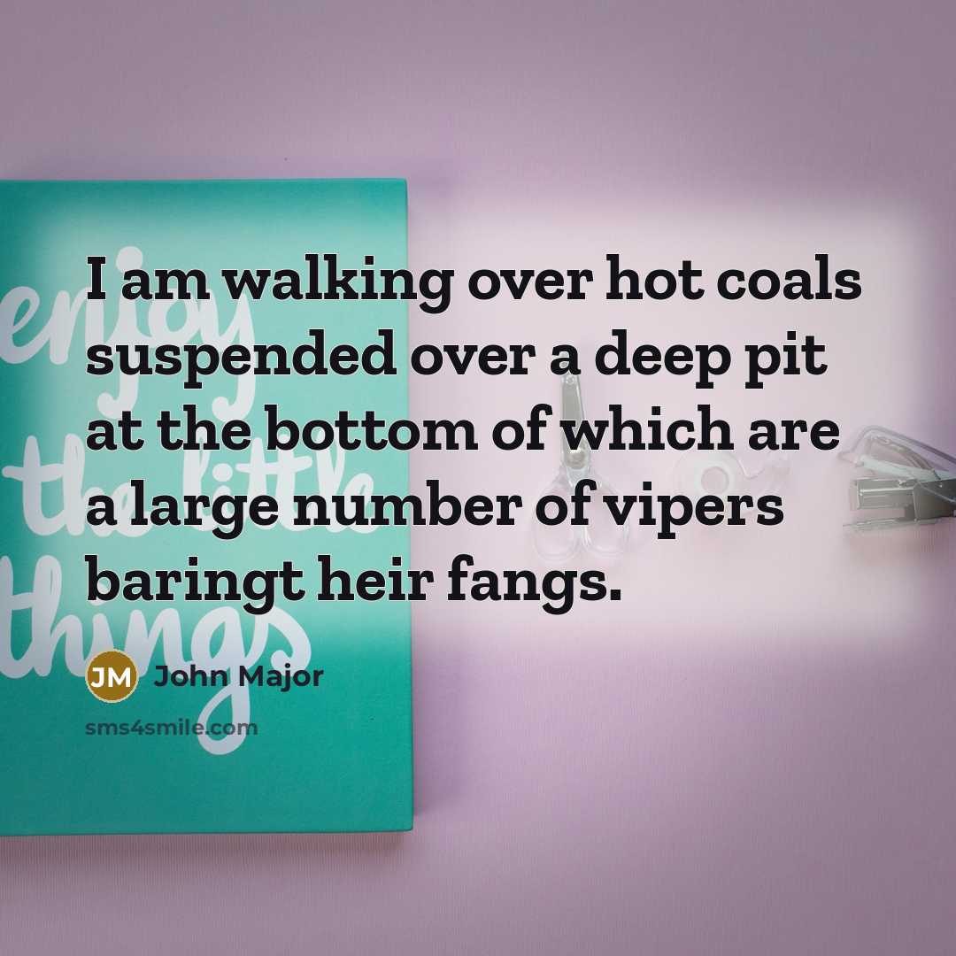 “I am walking over hot coals suspended over a deep…” quote by John Major