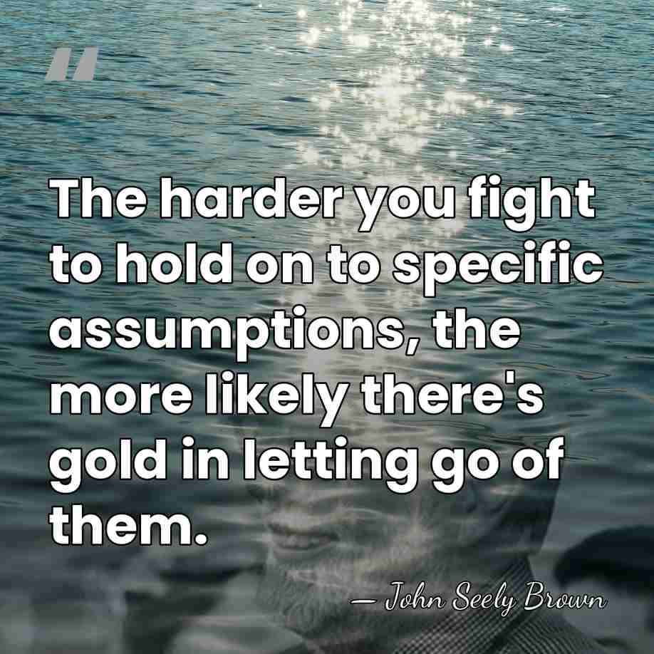 The harder you fight to hold on to specific assumptions, the more&hellip; - John Seely Brown