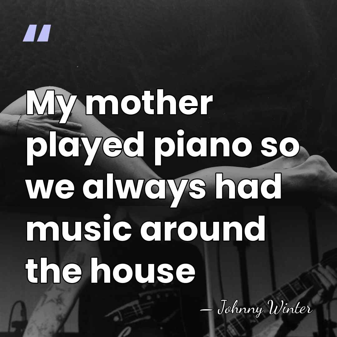My mother played piano so we always had music around the house - Johnny Winter