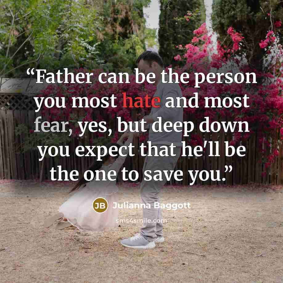 “Father can be the person you most hate and most fear, yes, but deep down you expect that he'll be the one to save you.” quote by Julianna Baggott