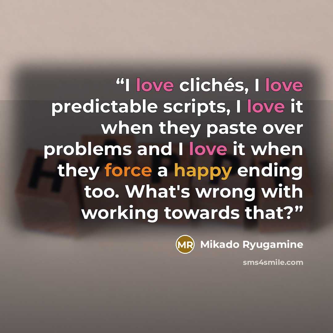“I love clichés, I love predictable scripts, I love it when they paste over problems and I love it when they force a happy ending too. What's wrong with working towards that?” quote by Mikado Ryugamine