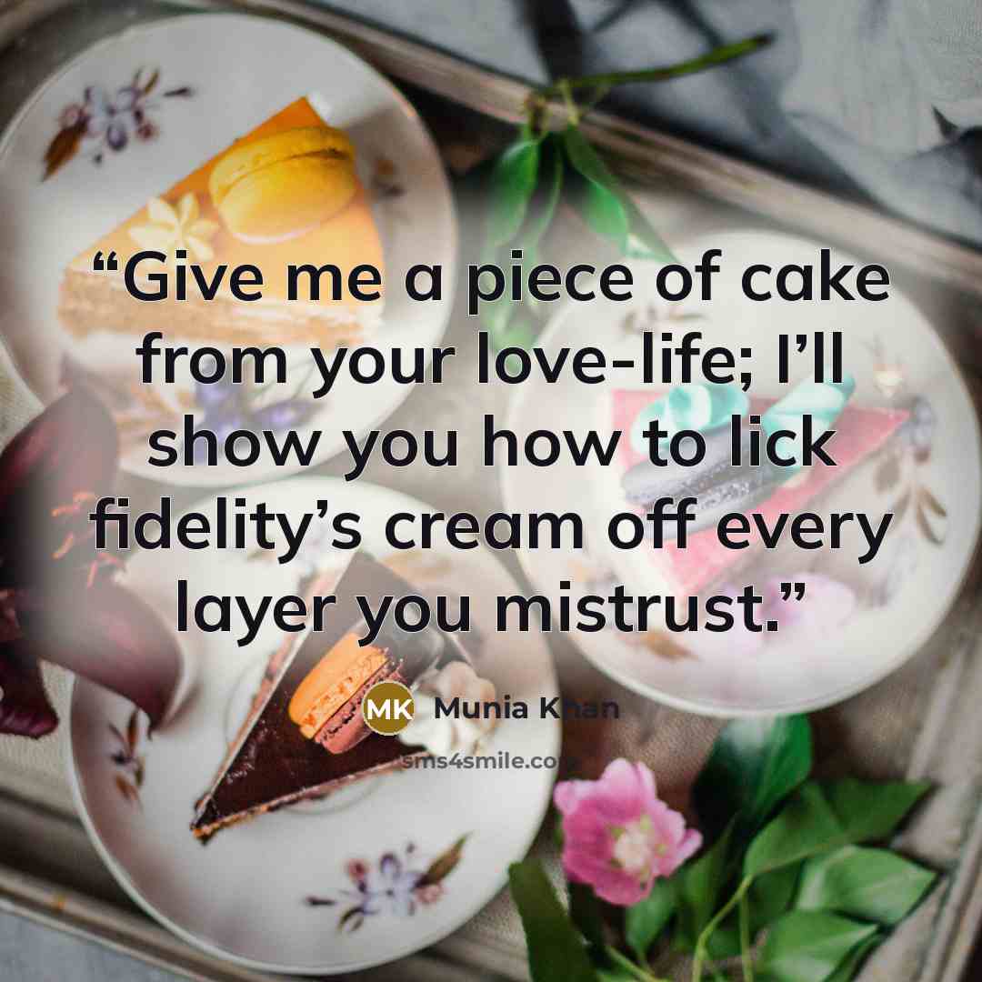 “Give me a piece of cake from your love-life; I’ll show you how to lick fidelity’s cream off every layer you mistrust.” quote by Munia Khan