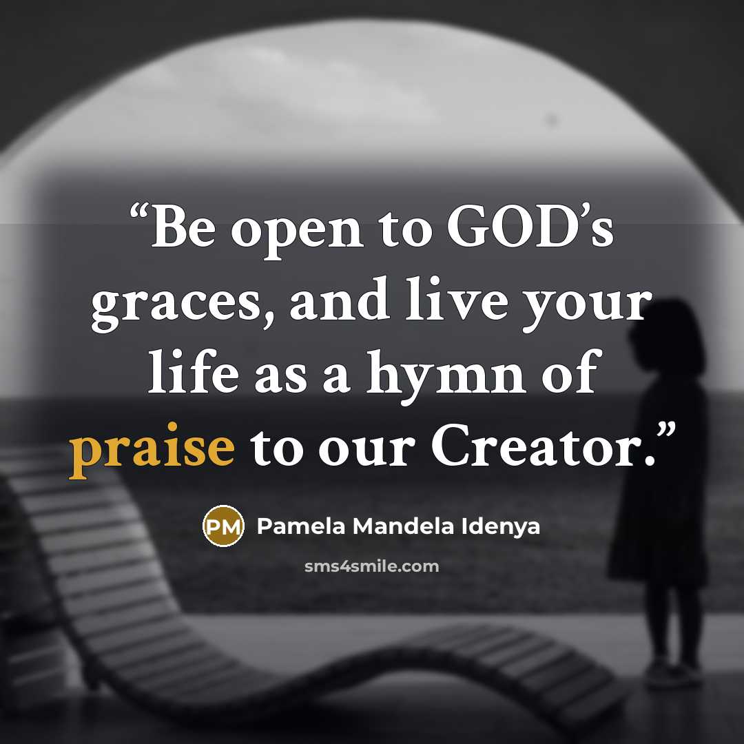 “Be open to GOD’s graces, and live your life as a hymn of praise to our Creator.” quote by Pamela Mandela Idenya