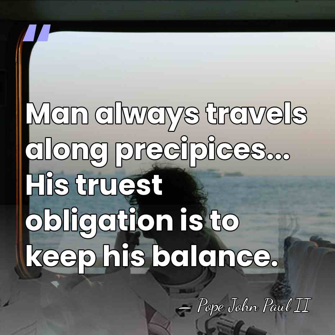 Man always travels along precipices... His truest obligation is to keep his&hellip; - Pope John Paul II