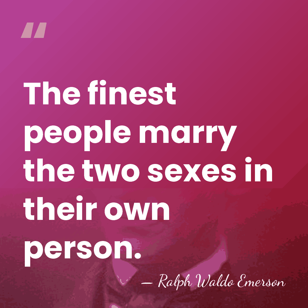 The finest people marry the two sexes in their own person. - Ralph Waldo Emerson