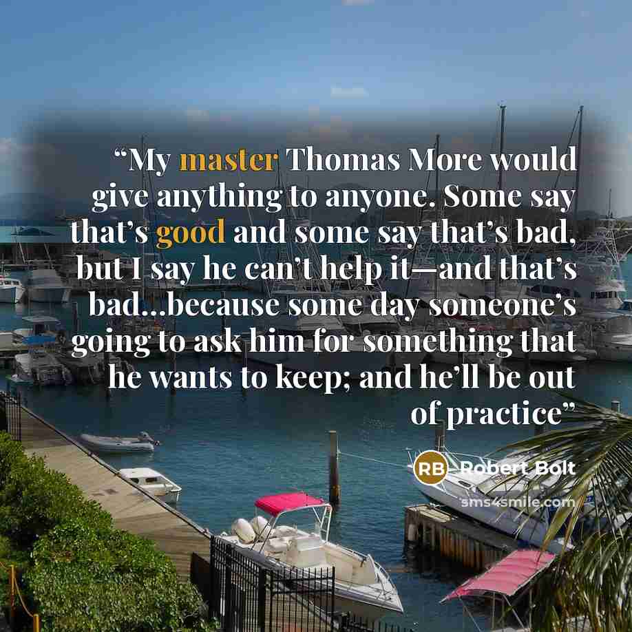 “My master Thomas More would give anything to anyone. Some say that’s good and some say that’s bad, but I say he can’t help it—and that’s bad…because some day someone’s going to ask him for something that he wants to keep; and he’ll be out of practice” quote by Robert Bolt