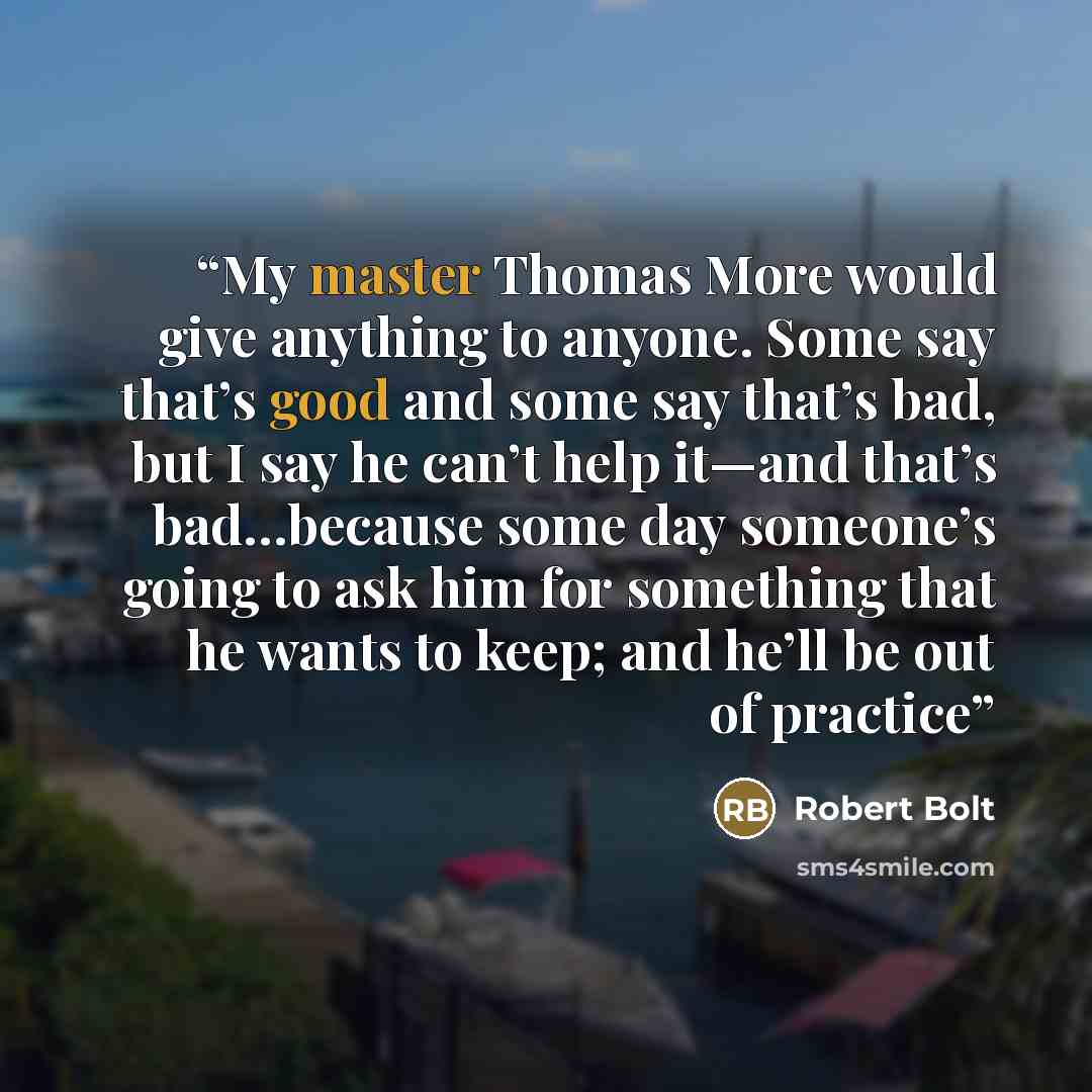 “My master Thomas More would give anything to anyone. Some say that’s good and some say that’s bad, but I say he can’t help it—and that’s bad…because some day someone’s going to ask him for something that he wants to keep; and he’ll be out of practice” quote by Robert Bolt