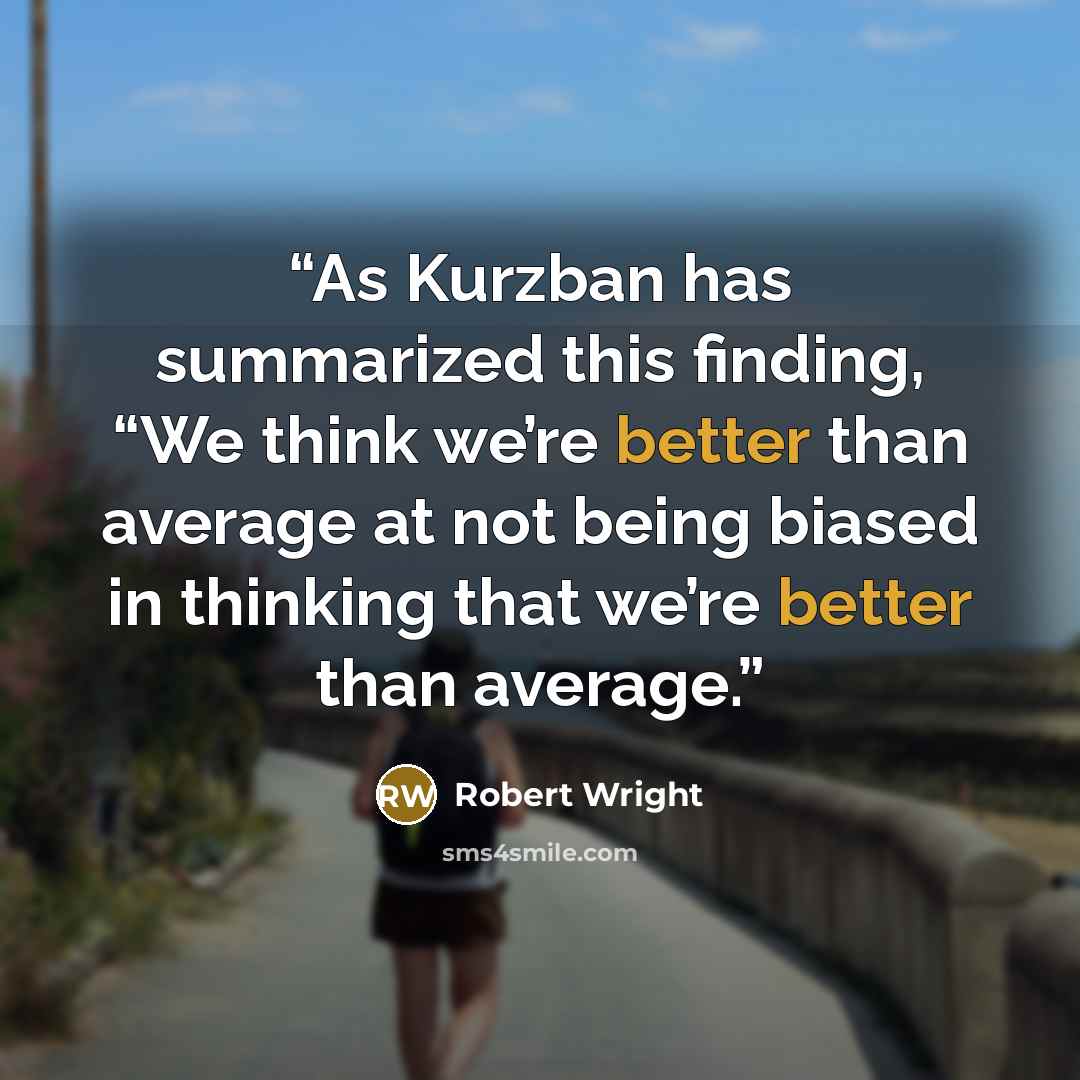 “As Kurzban has summarized this finding, “We think we’re better than average at not being biased in thinking that we’re better than average.” quote by Robert Wright