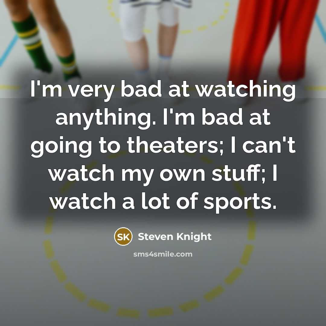 “I'm very bad at watching anything. I'm bad at going…” quote by Steven Knight