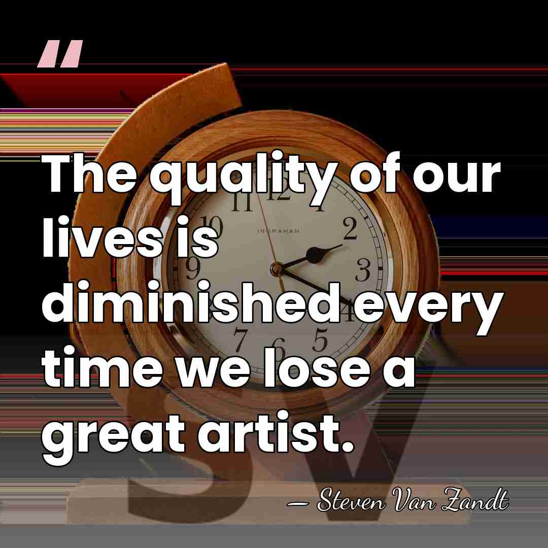 The quality of our lives is diminished every time we lose a&hellip; - Steven Van Zandt