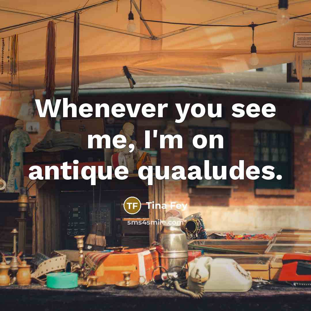 “Whenever you see me, I'm on antique quaaludes.” quote by Tina Fey