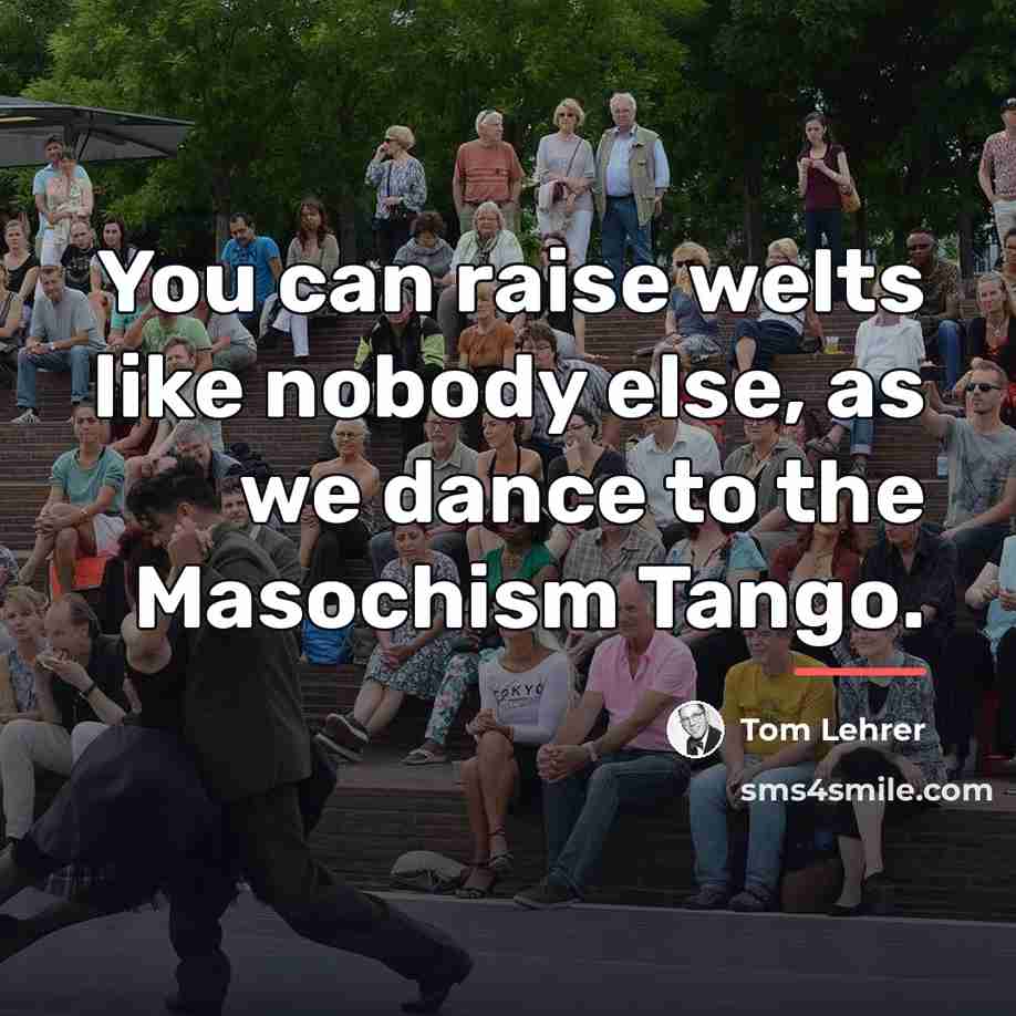 “You can raise welts like nobody else, as we dance…” quote by Tom Lehrer