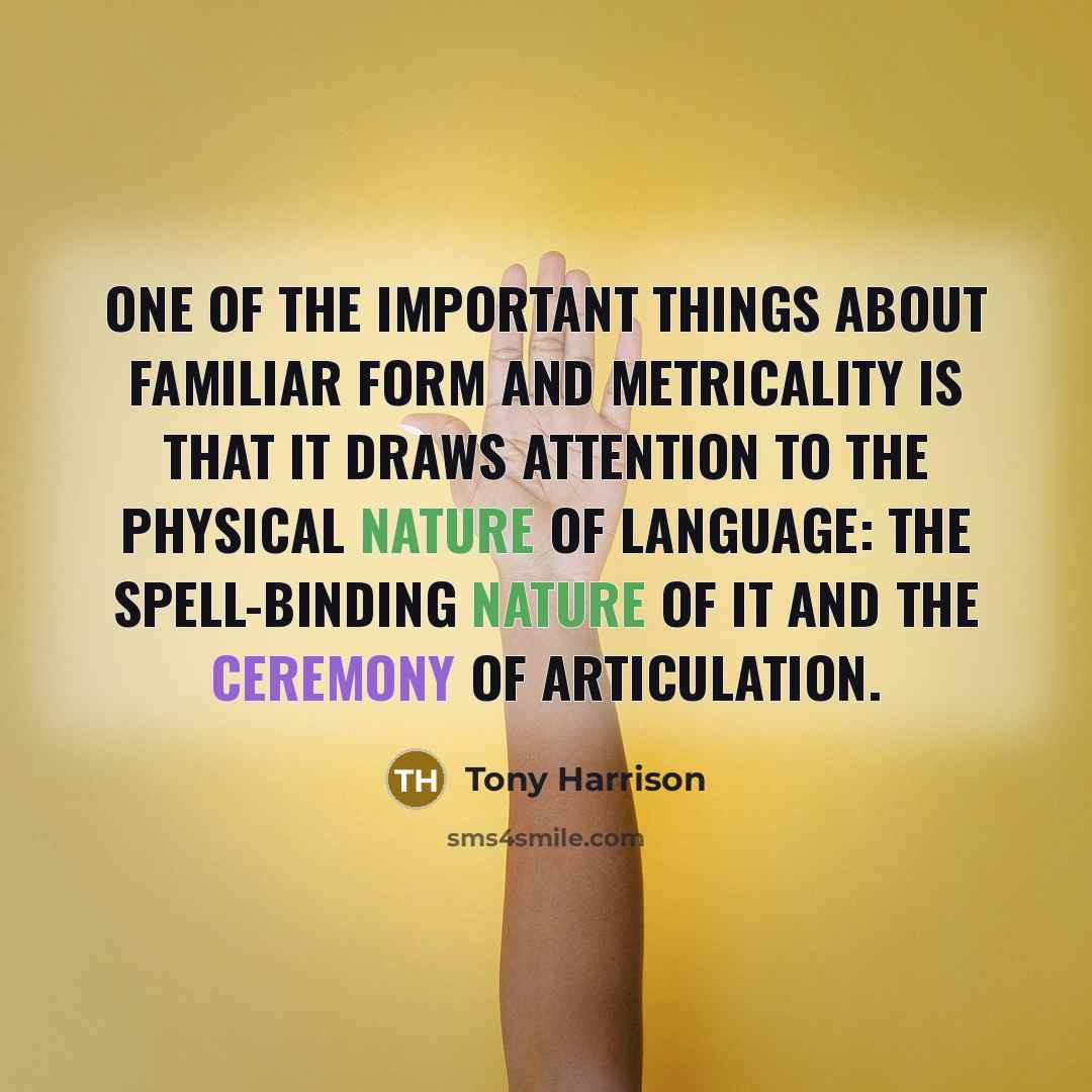 “One of the important things about familiar form and metricality is that it draws attention to the physical nature of language: the spell-binding nature of it and the ceremony of articulation.” quote by Tony Harrison
