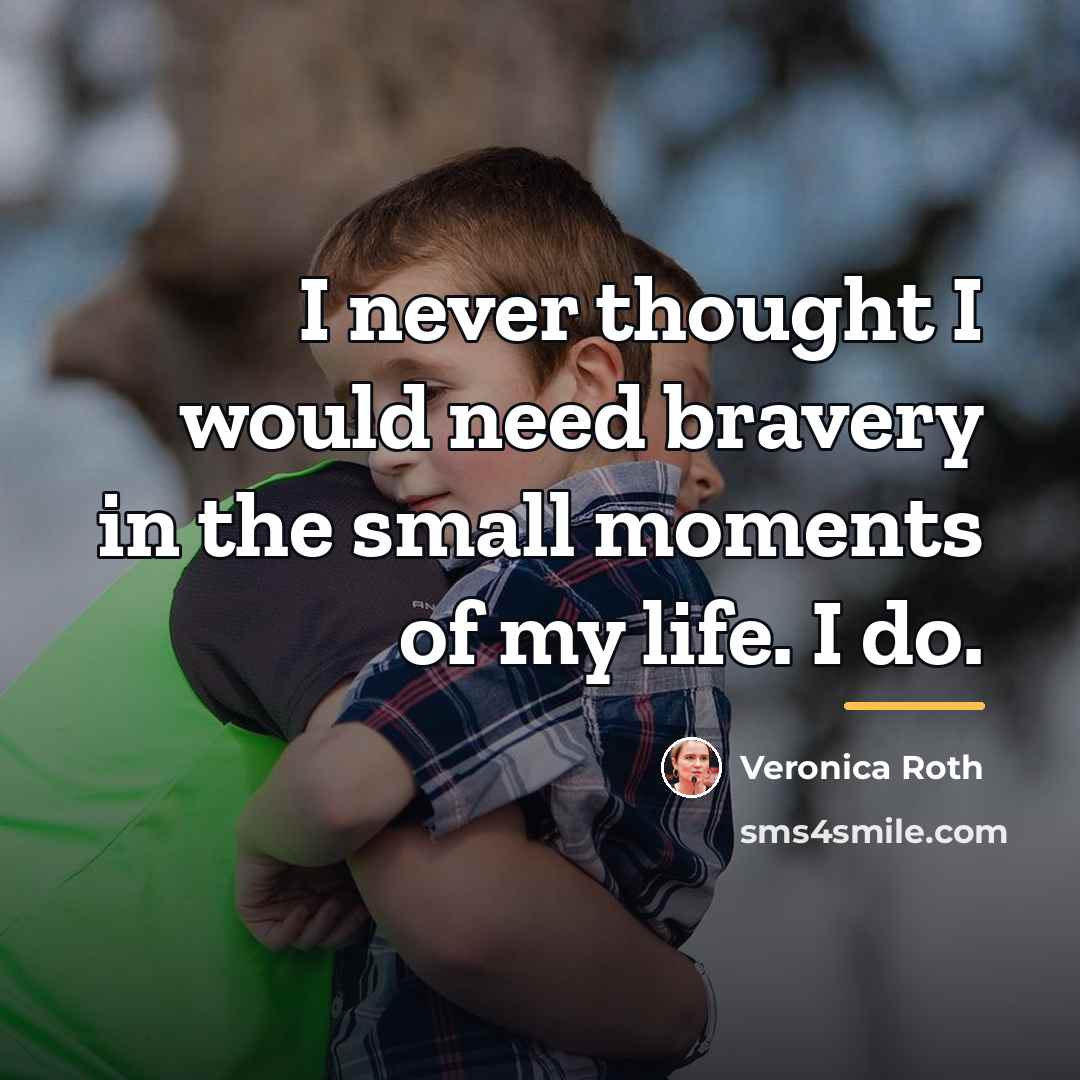 “I never thought I would need bravery in the small…” quote by Veronica Roth