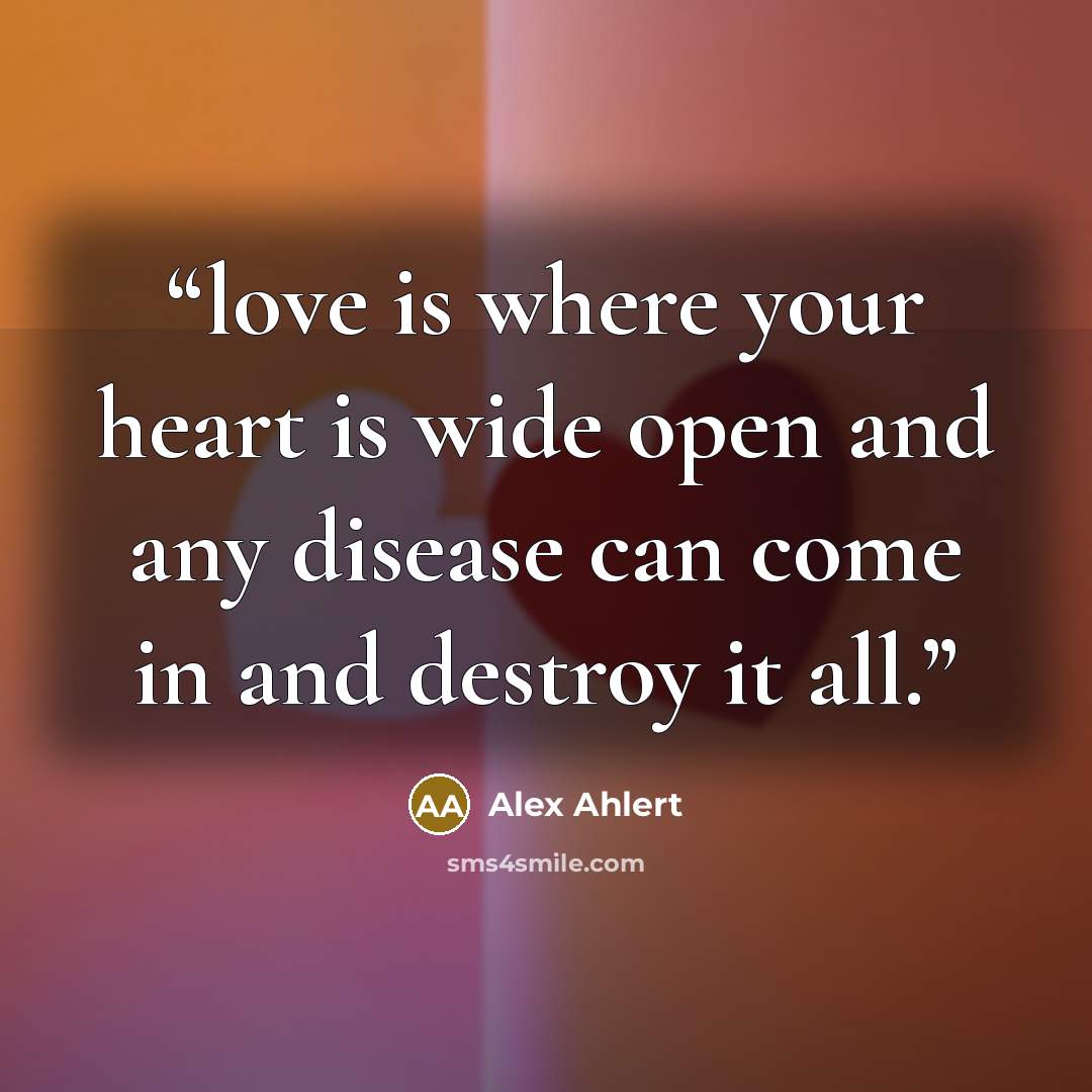“love is where your heart is wide open and any disease can come in and destroy it all.” quote by Alex Ahlert