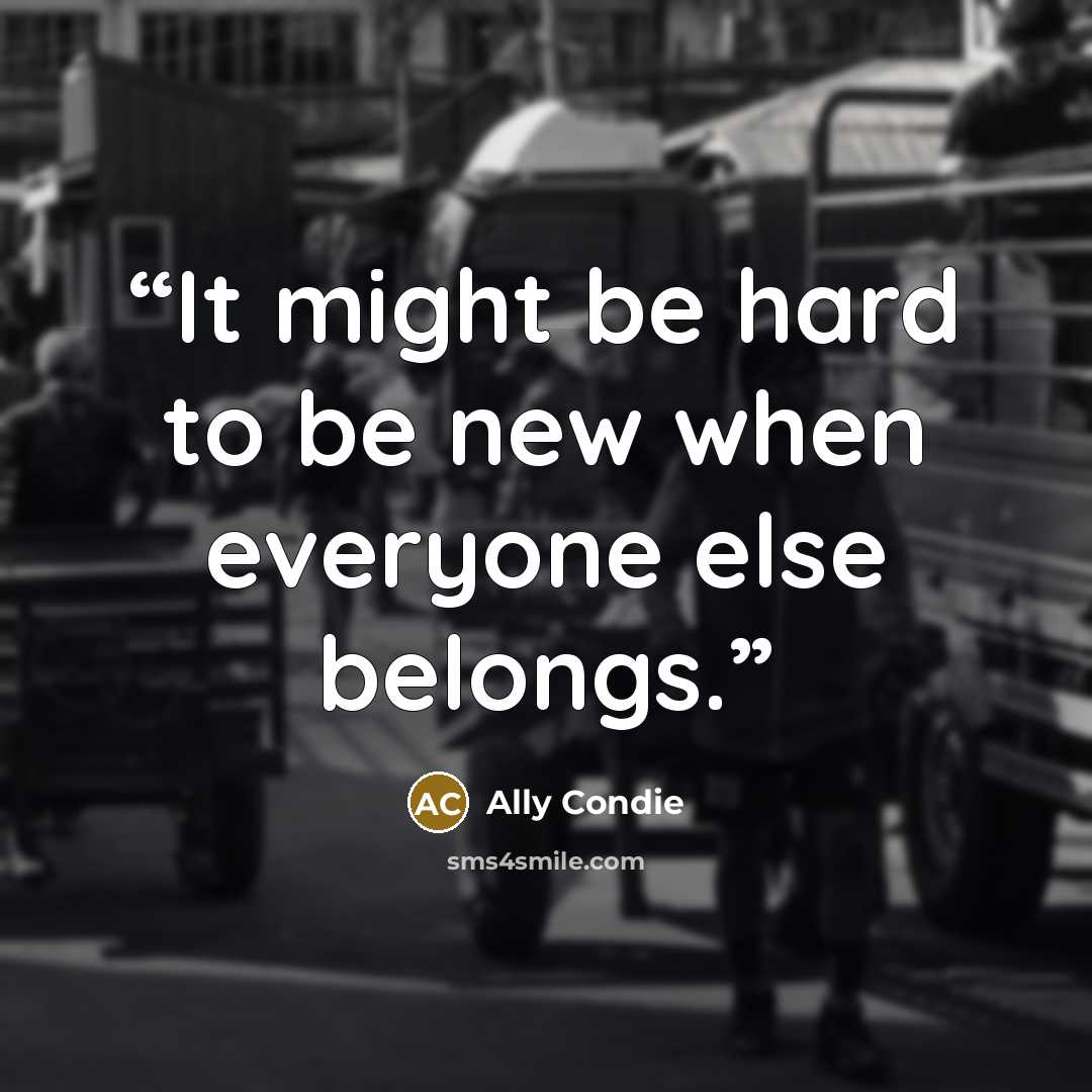 “It might be hard to be new when everyone else belongs.” quote by Ally Condie