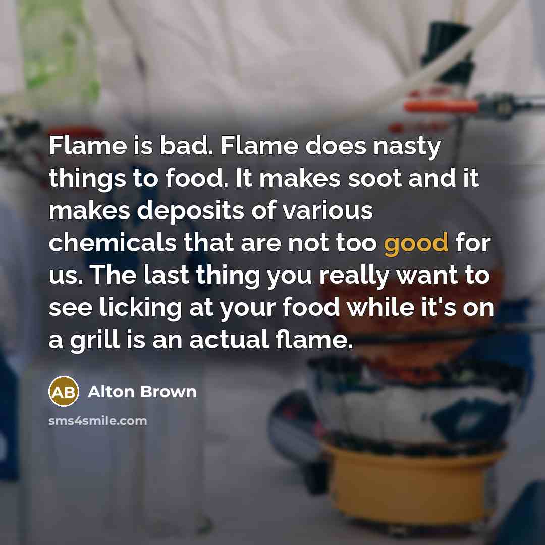 “Flame is bad. Flame does nasty things to food. It…” quote by Alton Brown