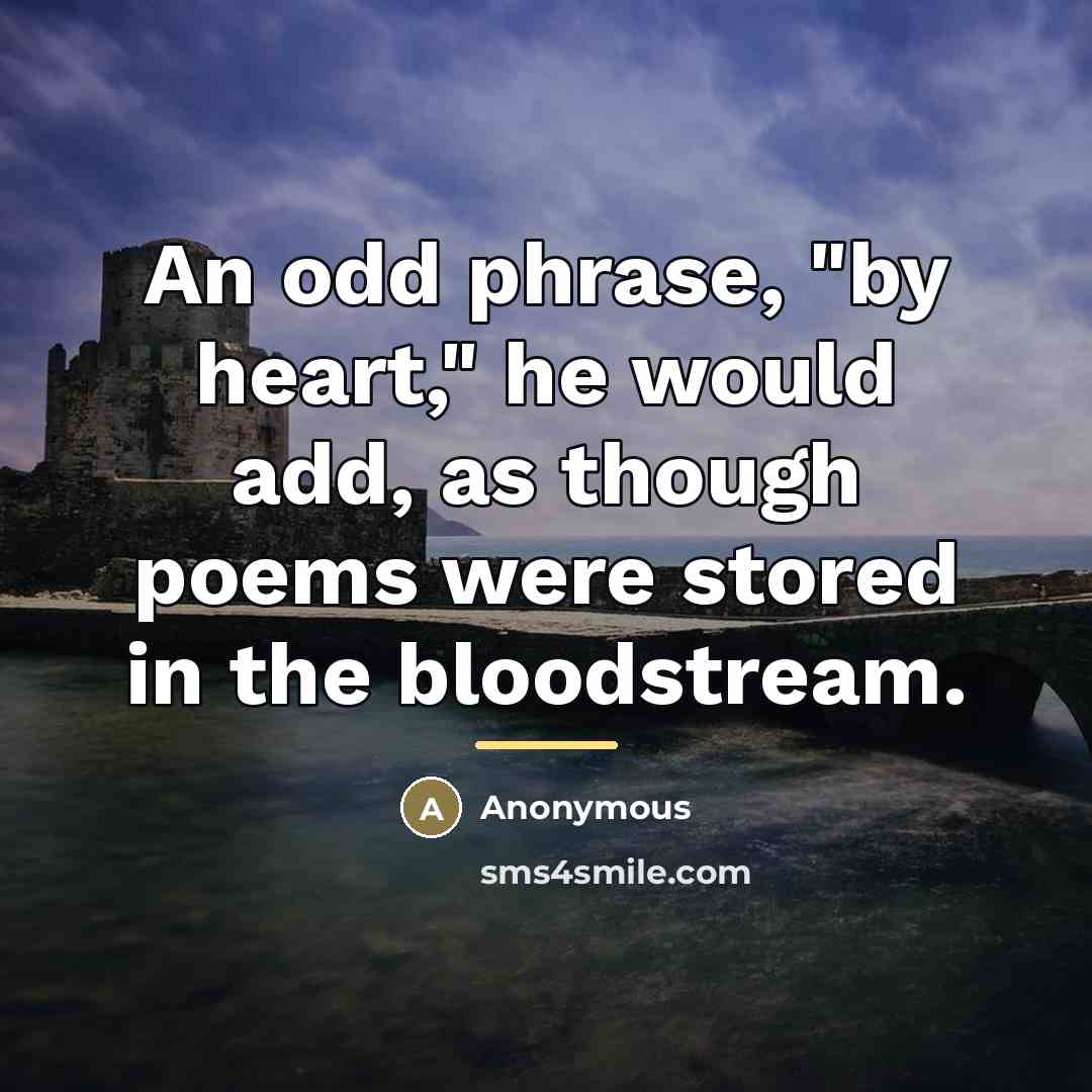 “An odd phrase, "by heart," he would add, as though…” quote by Anonymous