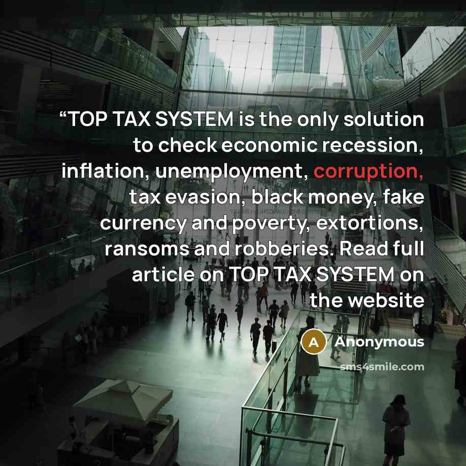 ““TOP TAX SYSTEM is the only solution to check economic recession, inflation, unemployment, corruption, tax evasion, black money, fake currency and poverty, extortions, ransoms and robberies. Read full article on TOP TAX SYSTEM on the website” quote by Anonymous
