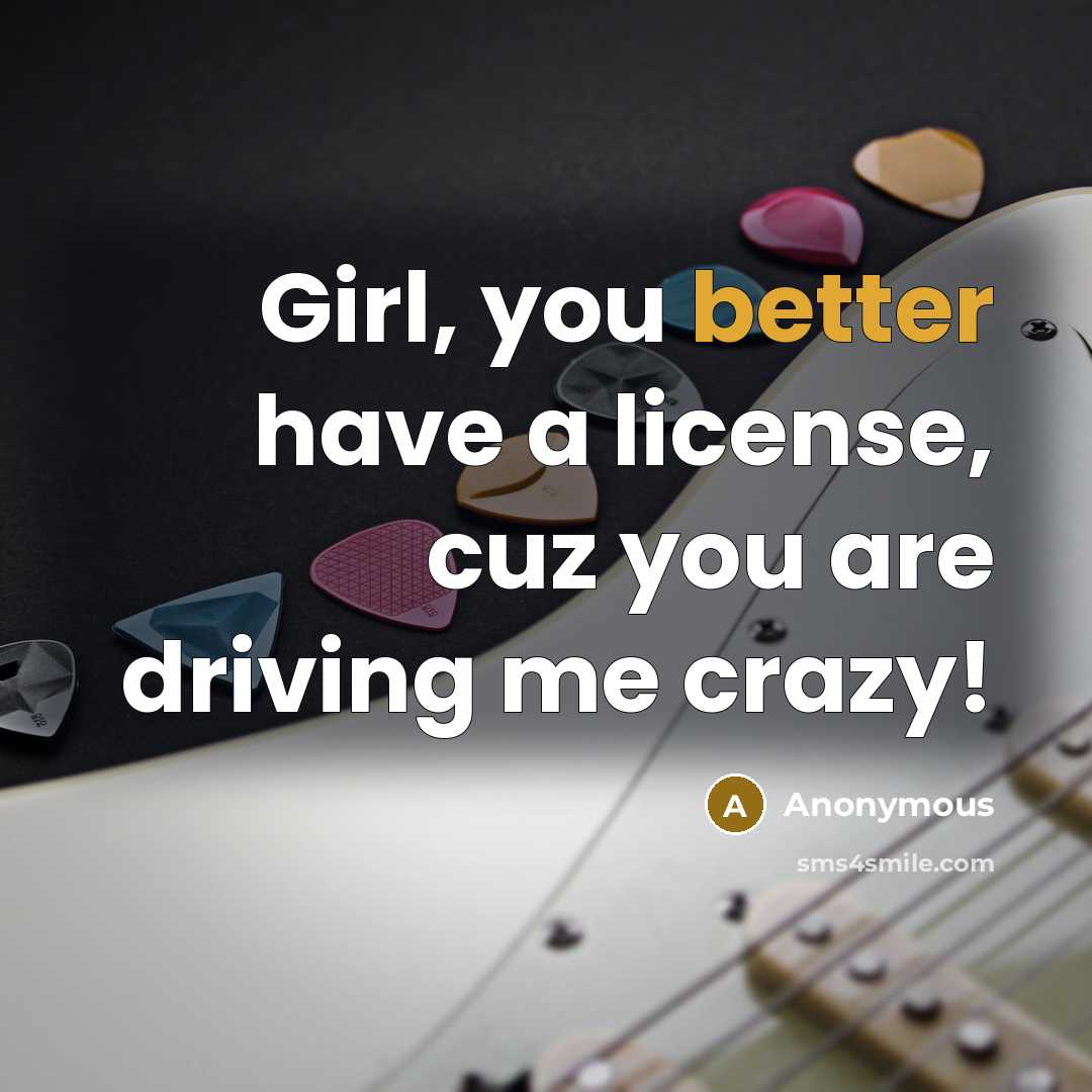 “Girl, you better have a license, cuz you are driving me crazy!” quote by Anonymous