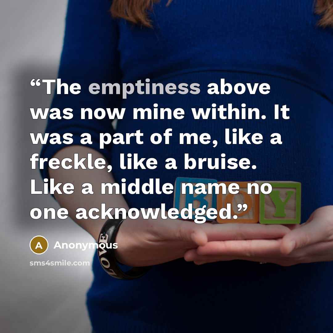 “The emptiness above was now mine within. It was a part of me, like a freckle, like a bruise. Like a middle name no one acknowledged.” quote by Anonymous