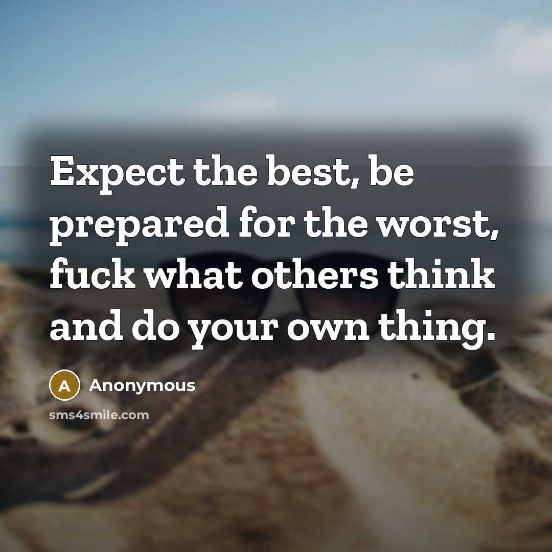 “Expect the best, be prepared for the worst, fuck what others think and do your own thing.” quote by Anonymous