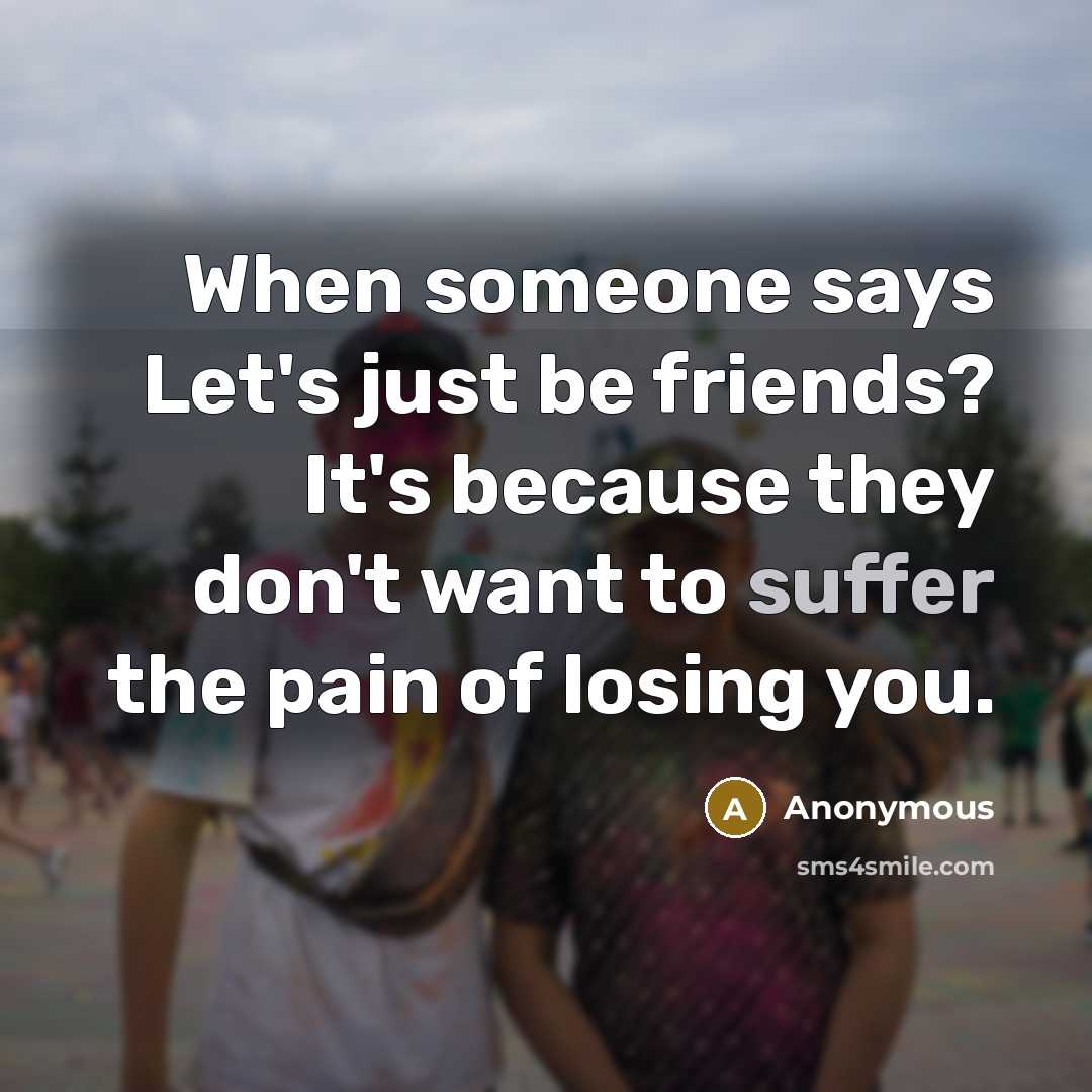 “When someone says Let's just be friends? It's because they don't want to suffer the pain of losing you.” quote by Anonymous