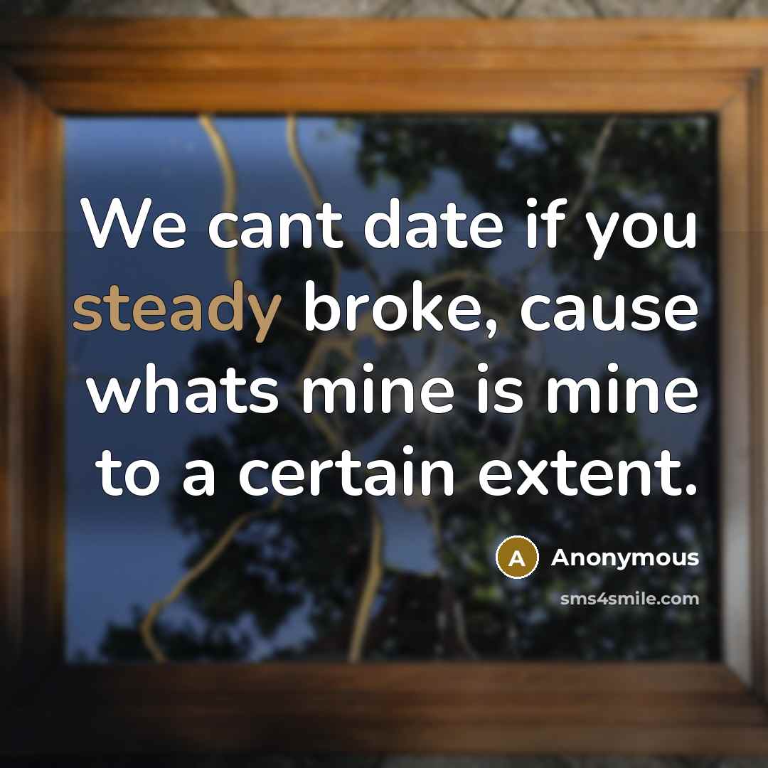 “We cant date if you steady broke, cause whats mine is mine to a certain extent.” quote by Anonymous