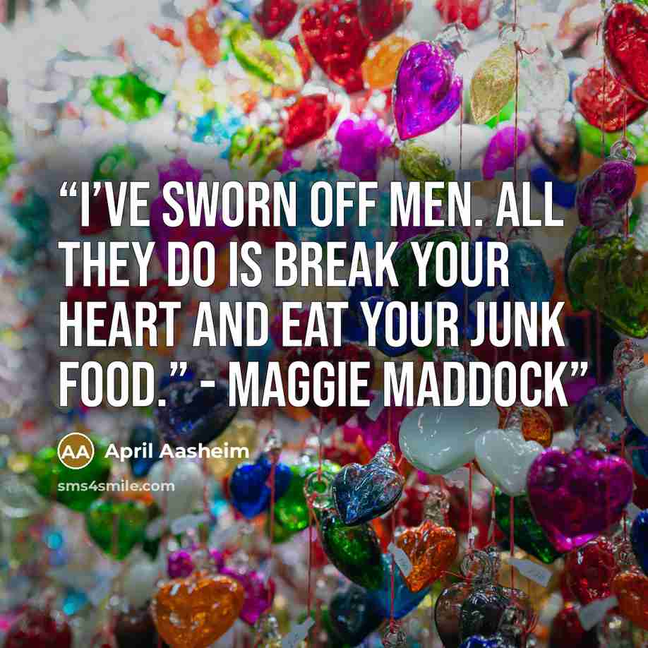 “I’ve sworn off men. All they do is break your heart and eat your junk food.” - Maggie Maddock” quote by April Aasheim
