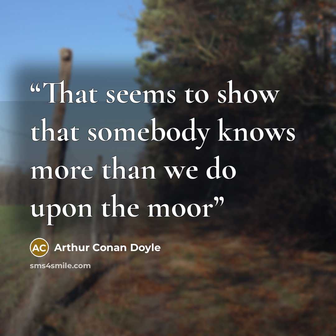 “That seems to show that somebody knows more than we do upon the moor” quote by Arthur Conan Doyle