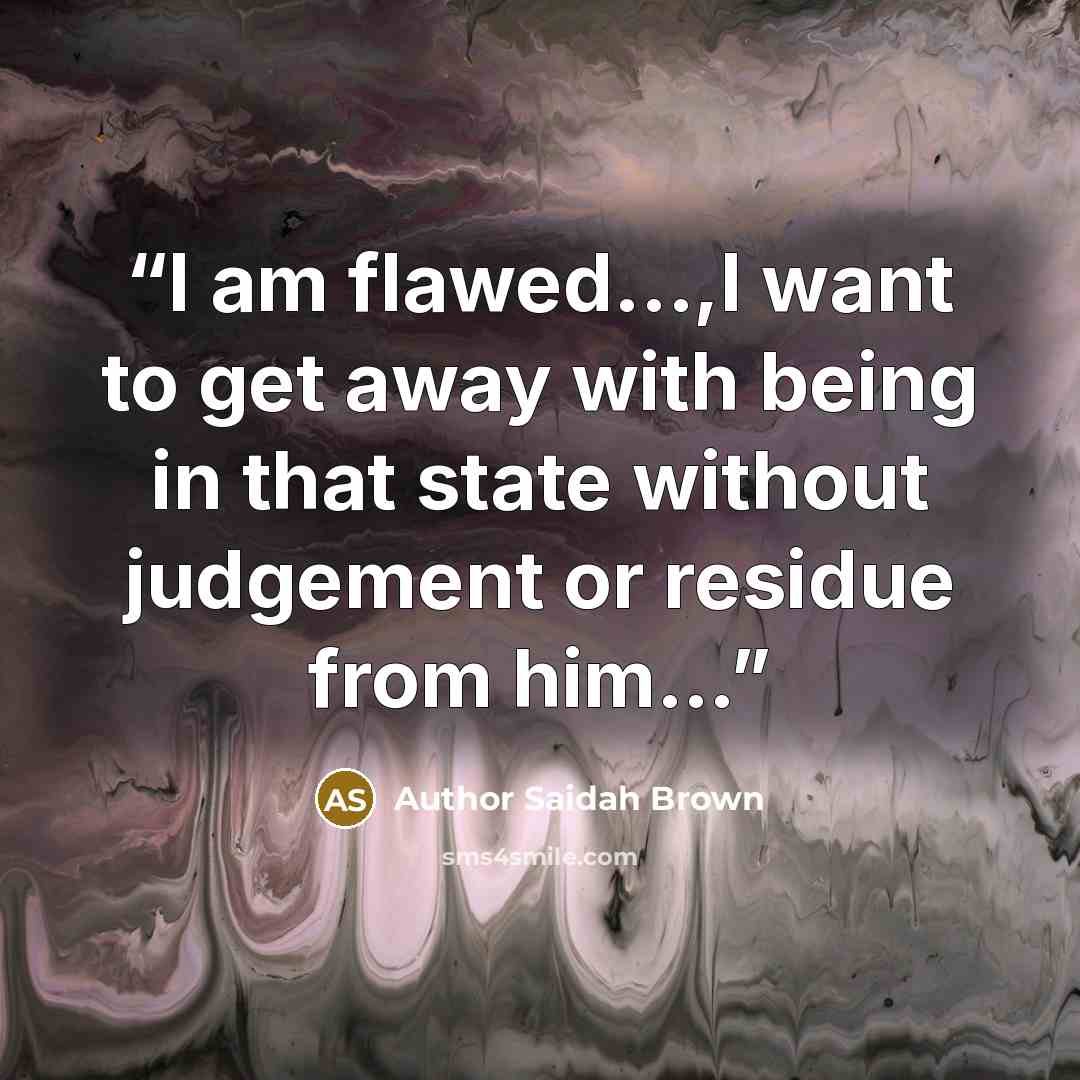 “I am flawed...,I want to get away with being in that state without judgement or residue from him…” quote by Author Saidah Brown