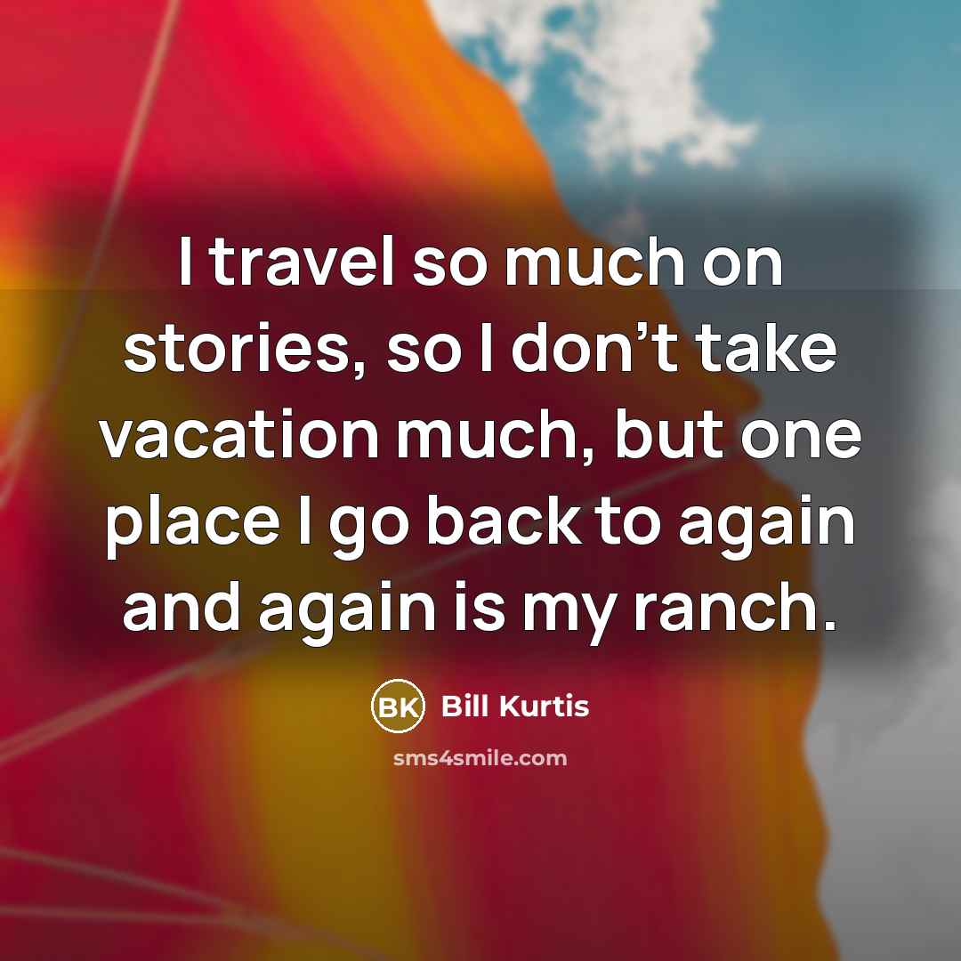 “I travel so much on stories, so I don't take vacation much, but one place I go back to again and again is my ranch.” quote by Bill Kurtis