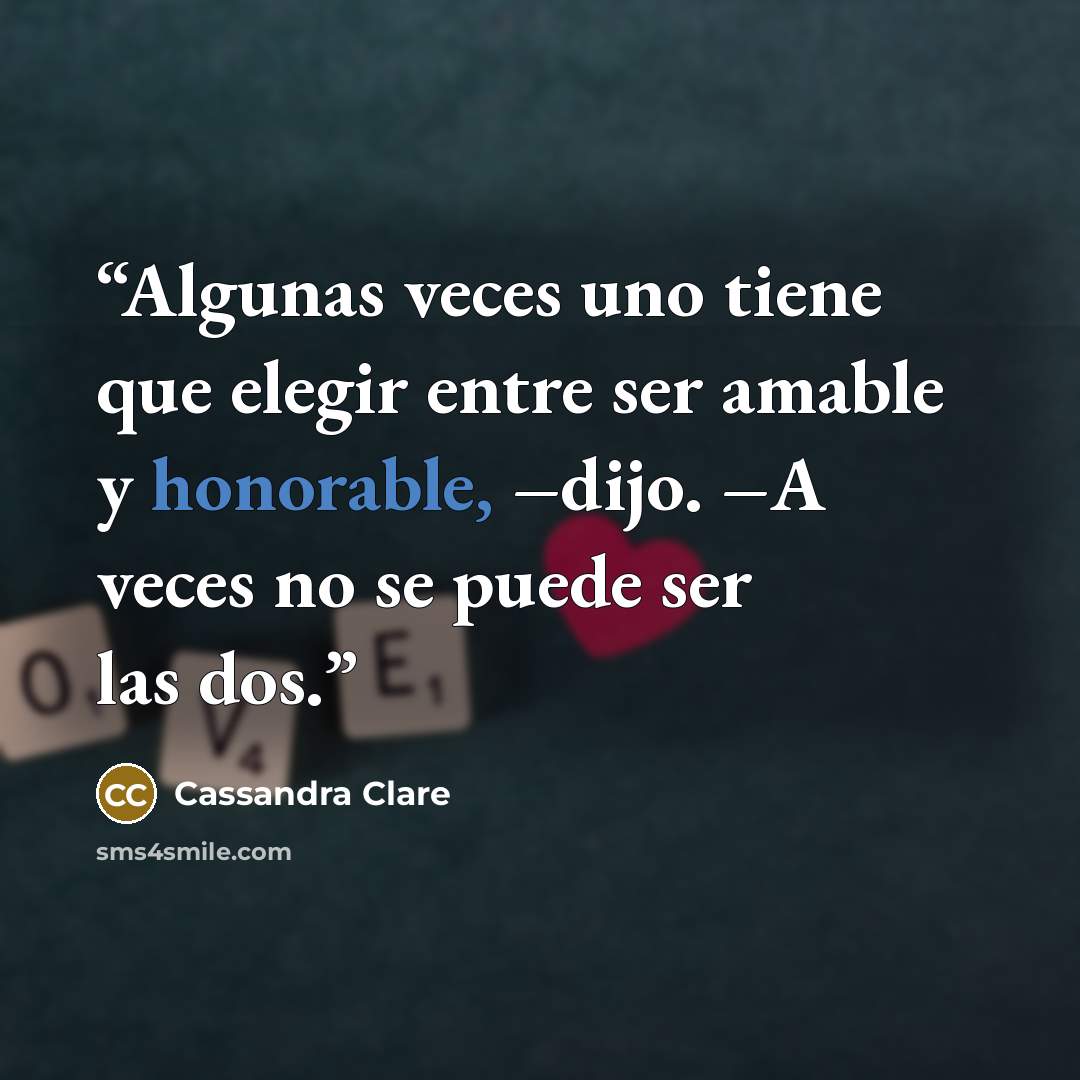 “Algunas veces uno tiene que elegir entre ser amable y honorable, –dijo. –A veces no se puede ser las dos.” quote by Cassandra Clare