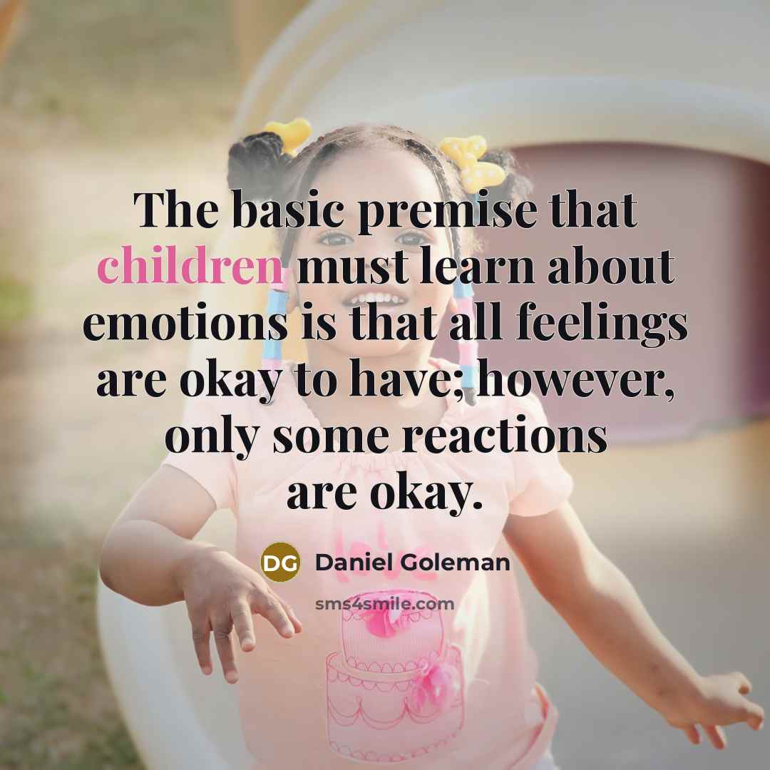 “The basic premise that children must learn about emotions is that all feelings are okay to have; however, only some reactions are okay.” quote by Daniel Goleman